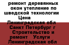 ремонт деревянных окон утепление по шведской технологии › Цена ­ 4 000 - Ленинградская обл., Санкт-Петербург г. Строительство и ремонт » Услуги   . Ленинградская обл.,Санкт-Петербург г.